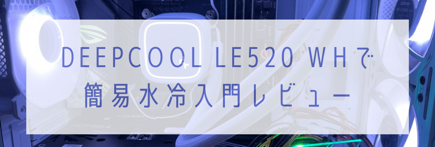 DEEPCOOL LE520 WHで簡易水冷入門レビュー